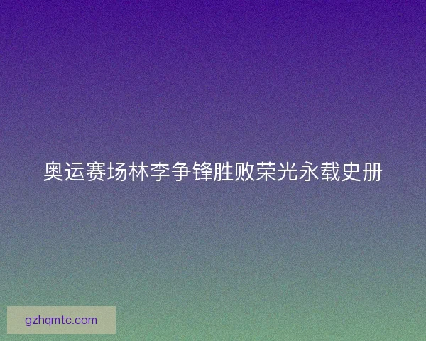 奥运赛场林李争锋胜败荣光永载史册