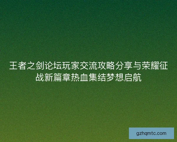 王者之剑论坛玩家交流攻略分享与荣耀征战新篇章热血集结梦想启航