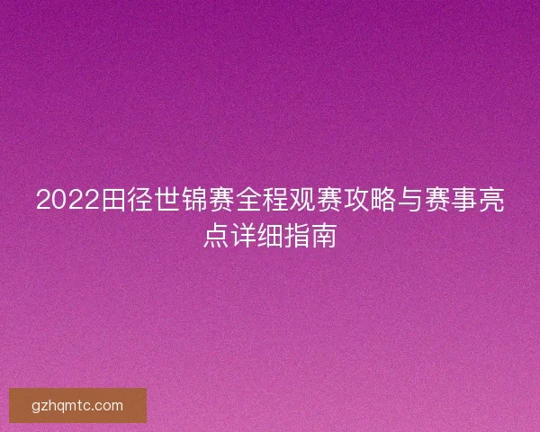 2022田径世锦赛全程观赛攻略与赛事亮点详细指南