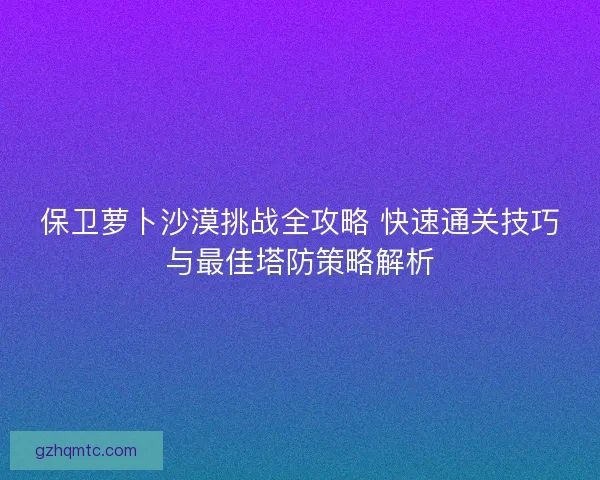 保卫萝卜沙漠挑战全攻略 快速通关技巧与最佳塔防策略解析