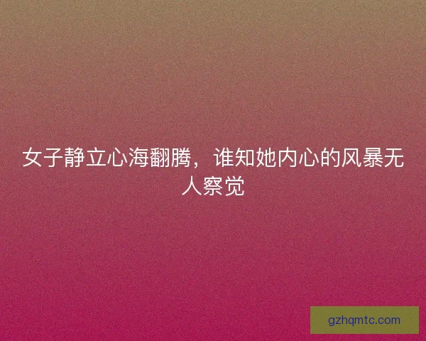 女子静立心海翻腾，谁知她内心的风暴无人察觉