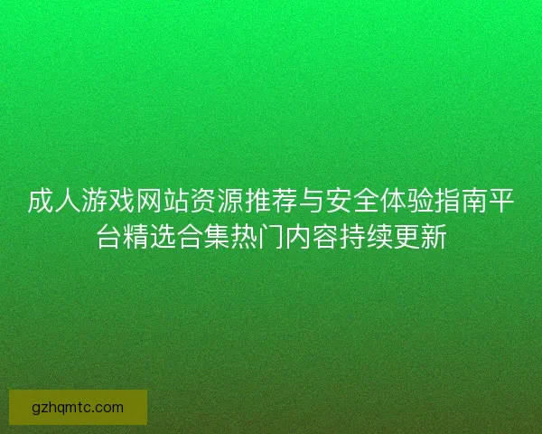 成人游戏网站资源推荐与安全体验指南平台精选合集热门内容持续更新