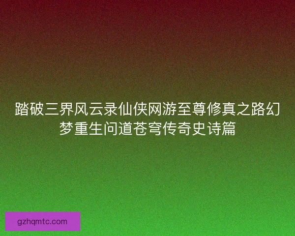 踏破三界风云录仙侠网游至尊修真之路幻梦重生问道苍穹传奇史诗篇
