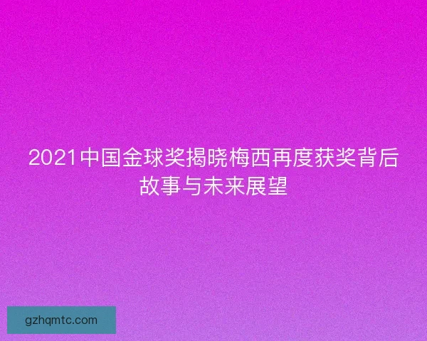 2021中国金球奖揭晓梅西再度获奖背后故事与未来展望