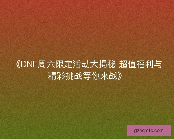 《DNF周六限定活动大揭秘 超值福利与精彩挑战等你来战》