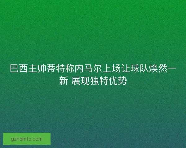 巴西主帅蒂特称内马尔上场让球队焕然一新 展现独特优势