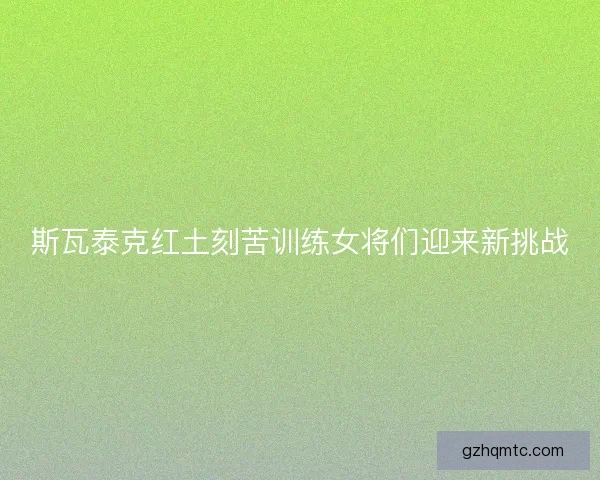斯瓦泰克红土刻苦训练女将们迎来新挑战