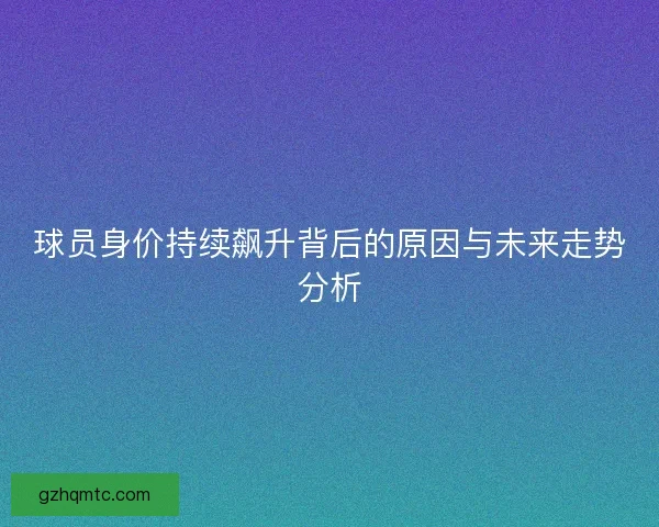 球员身价持续飙升背后的原因与未来走势分析
