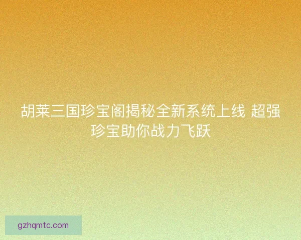 胡莱三国珍宝阁揭秘全新系统上线 超强珍宝助你战力飞跃