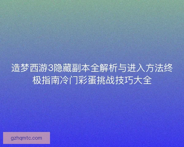 造梦西游3隐藏副本全解析与进入方法终极指南冷门彩蛋挑战技巧大全