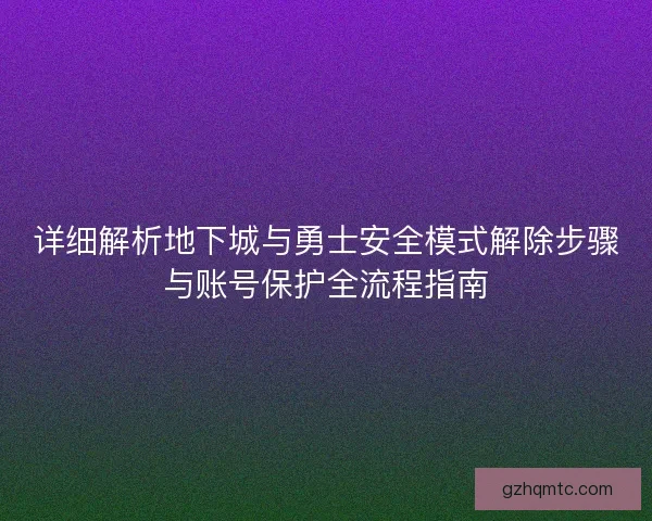 详细解析地下城与勇士安全模式解除步骤与账号保护全流程指南