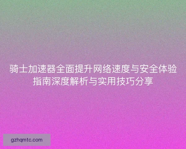 骑士加速器全面提升网络速度与安全体验指南深度解析与实用技巧分享