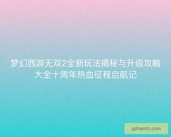 梦幻西游无双2全新玩法揭秘与升级攻略大全十周年热血征程启航记