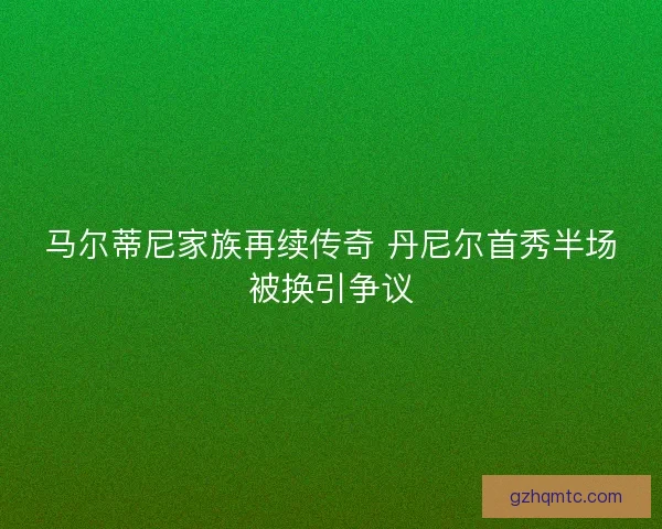 马尔蒂尼家族再续传奇 丹尼尔首秀半场被换引争议