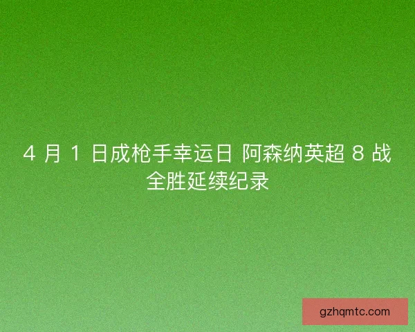 4 月 1 日成枪手幸运日 阿森纳英超 8 战全胜延续纪录