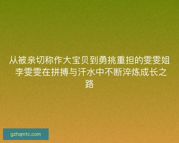 从被亲切称作大宝贝到勇挑重担的雯雯姐 李雯雯在拼搏与汗水中不断淬炼成长之路