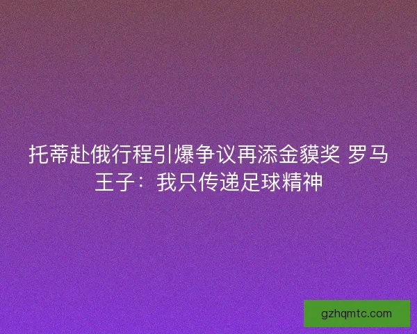托蒂赴俄行程引爆争议再添金貘奖 罗马王子：我只传递足球精神