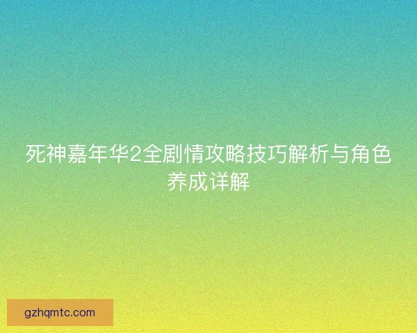 死神嘉年华2全剧情攻略技巧解析与角色养成详解