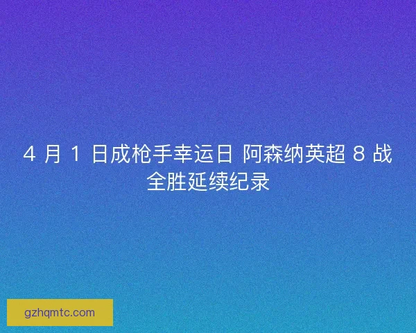 4 月 1 日成枪手幸运日 阿森纳英超 8 战全胜延续纪录
