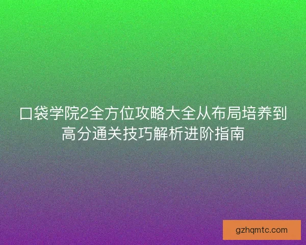 口袋学院2全方位攻略大全从布局培养到高分通关技巧解析进阶指南