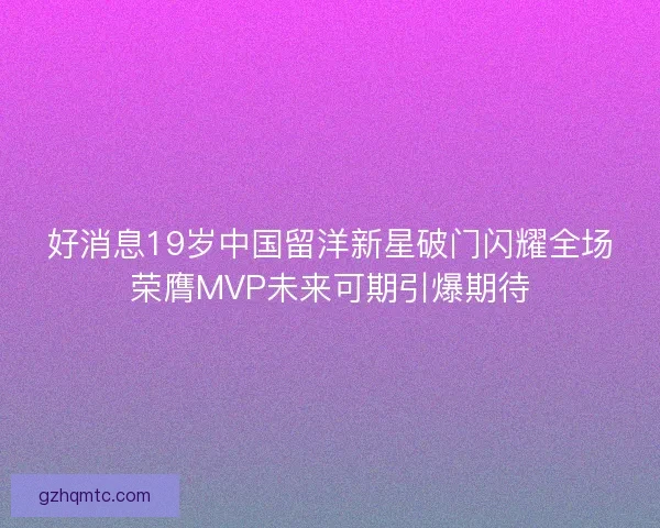 好消息19岁中国留洋新星破门闪耀全场荣膺MVP未来可期引爆期待