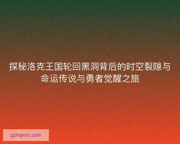 探秘洛克王国轮回黑洞背后的时空裂隙与命运传说与勇者觉醒之旅