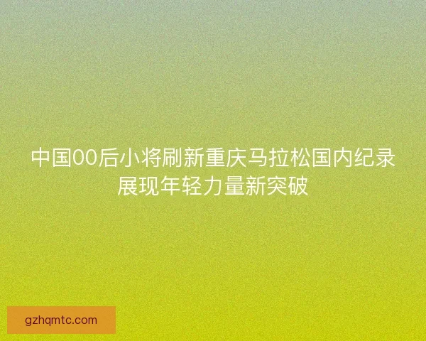 中国00后小将刷新重庆马拉松国内纪录展现年轻力量新突破