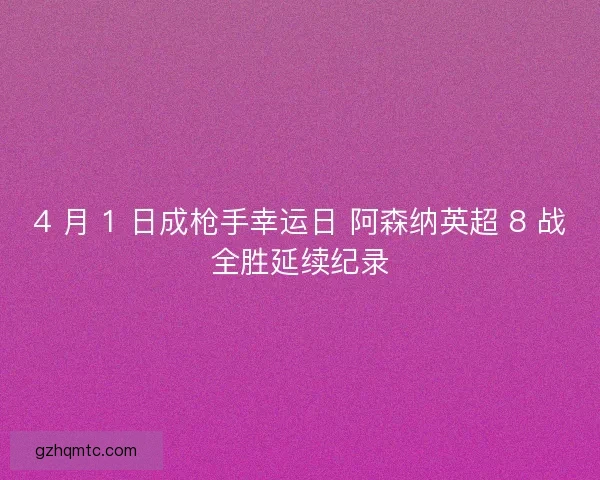 4 月 1 日成枪手幸运日 阿森纳英超 8 战全胜延续纪录