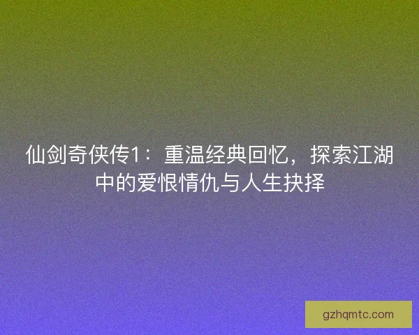 仙剑奇侠传1：重温经典回忆，探索江湖中的爱恨情仇与人生抉择