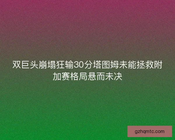 双巨头崩塌狂输30分塔图姆未能拯救附加赛格局悬而未决