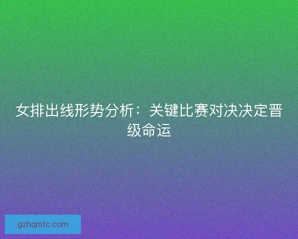 女排出线形势分析:关键比赛对决决定晋级命运 女排出线形势分析:关键比赛对决决定晋级命运