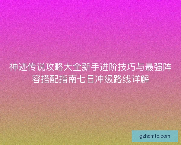 神迹传说攻略大全新手进阶技巧与最强阵容搭配指南七日冲级路线详解