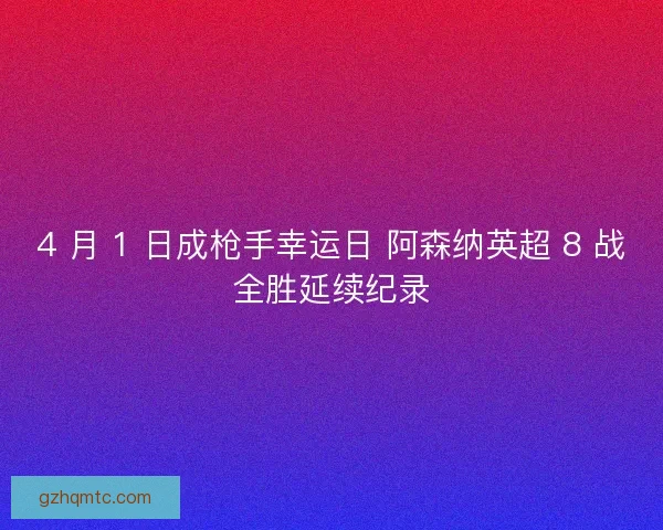 4 月 1 日成枪手幸运日 阿森纳英超 8 战全胜延续纪录
