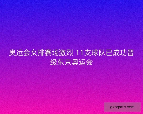 奥运会女排赛场激烈 11支球队已成功晋级东京奥运会