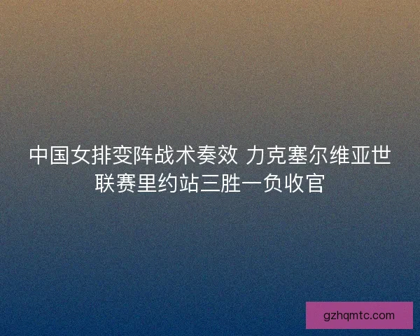 中国女排变阵战术奏效 力克塞尔维亚世联赛里约站三胜一负收官