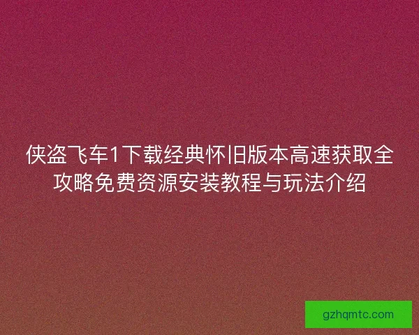 侠盗飞车1下载经典怀旧版本高速获取全攻略免费资源安装教程与玩法介绍