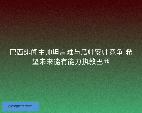 巴西绯闻主帅坦言难与瓜帅安帅竞争 希望未来能有能力执教巴西 巴西绯闻主帅坦言难与瓜帅安帅竞争 希望未来能有能力执教巴西