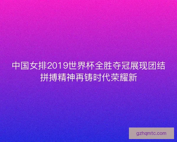 中国女排2019世界杯全胜夺冠展现团结拼搏精神再铸时代荣耀新