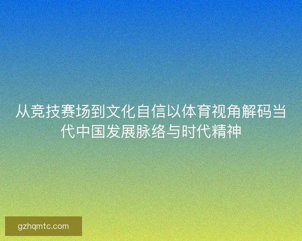 从竞技赛场到文化自信以体育视角解码当代中国发展脉络与时代精神