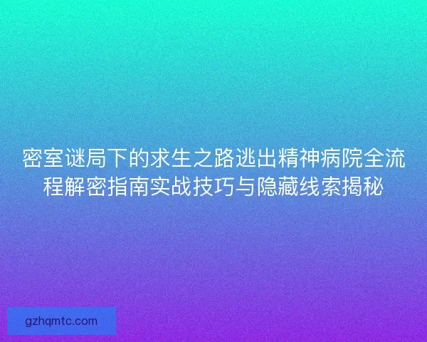 密室谜局下的求生之路逃出精神病院全流程解密指南实战技巧与隐藏线索揭秘